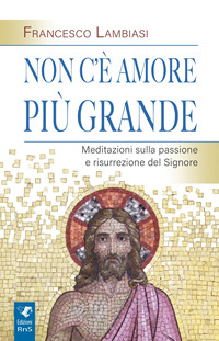 NON C\'E\' AMORE PIU\' GRANDE - MEDITAZIONI SULLA PASSIONE E RISURREZIONE DEL SIGNORE