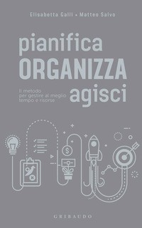 PIANIFICA ORGANIZZA AGISCI - IL METODO PER GESTIRE AL MEGLIO TEMPO E RISORSE di GALLI E. - SALVO M.