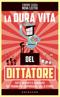 DURA VITA DEL DITTATORE - FATTI MISFATTI E CURIOSITA\' DEI TIRANNI PIU\' IMPROBABILI DELLA STORIA