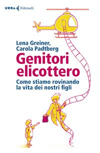 GENITORI ELICOTTERO - COME STIAMO ROVINANDO LA VITA AI NOSTRI FIGLI di GREINER L. - PADTBERG C.
