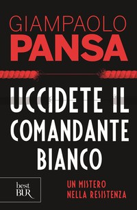 UCCIDETE IL COMANDANTE BIANCO - UN MISTERO DELLA RESISTENZA di PANSA GIAMPAOLO