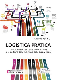 LOGISTICA PRATICA - CONCETTI ESSENZIALI PER LA COMPRENSIONE E LA GESTIONE DELLA LOGISTICA E DELLA