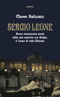 SERGIO LEONE - BREVE AVVENTUROSA STORIA DELLA MIA AMICIZIA CON SERGIO IL LEONE DI VIALE GLORIOSO