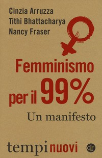 FEMMINISMO PER IL 99% - UN MANIFESTO di ARRUZZA C. - BHATTACHARYA T. - FRASER N.