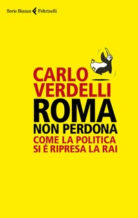 ROMA NON PERDONA - COME LA POLITICA SI E\' RIPRESA LA RAI di VERDELLI CARLO