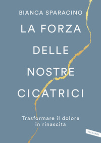 FORZA DELLE NOSTRE CICATRICI - TRASFORMARE IL DOLORE IN RINASCITA