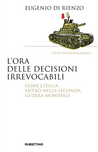 ORA DELLE DECISIONI IRREVOCABILI - COME L\'ITALIA ENTRO\' NELLA SECONDA GUERRA MONDIALE