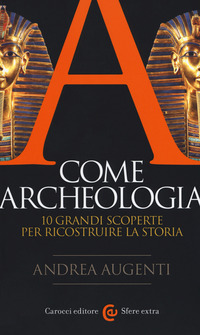 A COME ARCHEOLOGIA - 10 GRANDI SCOPERTE PER RICOSTRUIRE LA STORIA