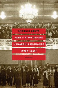 PANE E RIVOLUZIONE - L\'ANARCHIA MIGRANTE (1870-1950)