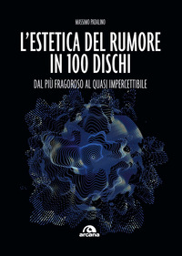 ESTETICA DEL RUMORE IN 100 DISCHI - DAL PIU\' FRAGOROSO AL QUASI IMPERCETTIBILE