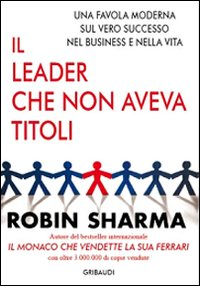 LEADER CHE NON AVEVA TITOLI - UNA FAVOLA MODERNA SUL VERO SUCCESSO NEL BUSINESS E NELLA VITA