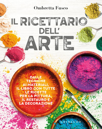 RICETTARIO DELL\'ARTE - DALLE TECNICHE AI MATERIALI IL LIBRO CON TUTTE LE RICETTE PER LA PITTURA