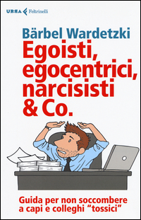 EGOISTI EGOCENTRICI NARCISISTI AND CO. - GUIDA PER NON SOCCOMBERE A CAPI E COLLEGHI TOSSICI