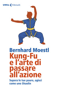 KUNG FU E L\'ARTE DI PASSARE ALL\'AZIONE - SUPERA LE TUE PAURE AGISCI COME UNO SHAOLIN