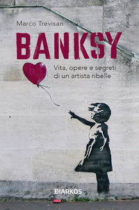 BANKSY - VITA OPERE E SEGRETI DI UN ARTISTA RIBELLE