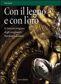 CON IL LEGNO E CON L\'ORO - LA VENEZIA ARTIGIANA DEGLI INTAGLIATORI BATTILORO E DORATORI