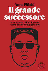 GRANDE SUCCESSORE - LA VERA STORIA DI KIM JONG UN L\'UOMO CHE CI DISTRUGGERA\' TUTTI