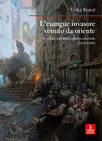 ESANGUE INVASORE VENUTO DA ORIENTE - IL COLERA NELL\'ISTRIA NORDOCCIDENTALE 1830 - 1890