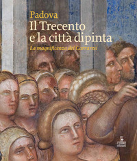 PADOVA IL TRECENTO E LA CITTA\' DIPINTA - LA MAGNIFICENZA DEI CARRARESI