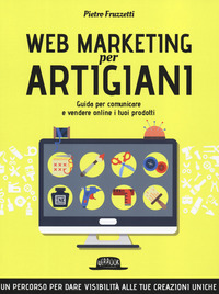 WEB MARKETING PER ARTIGIANI - GUIDA PER COMUNICARE E VENDERE ONLINE I TUOI PRODOTTI