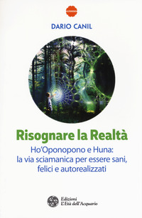 RISOGNARE LA REALTA\' - HO\'OPONOPONO E HUNA LA VIA SCIAMANICA PER ESSERE SANI FELICI