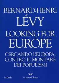 LOOKING FOR EUROPE - CERCANDO L\'EUROPA CONTRO IL MONTARE DEI POPULISMI di LEVY BERNARD HENRI