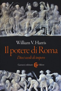 POTERE DI ROMA - DIECI SECOLI DI IMPERO di HARRIS WILLIAM V.