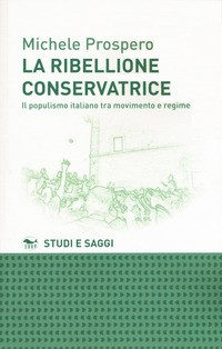 RIBELLIONE CONSERVATRICE - IL POPULISMO ITALIANO TRA MOVIMENTO E REGIME di PROSPERO MICHELE