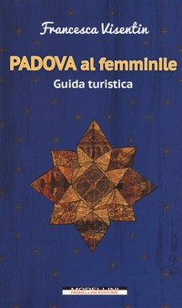PADOVA AL FEMMINILE - GUIDA TURISTICA di VISENTIN FRANCESCA