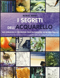 SEGRETI DELL\'ACQUARELLO - 300 CONSIGLI E TECNICHE PER DIPINGERE IN MODO FACILE