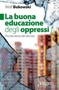 BUONA EDUCAZIONE DEGLI OPPRESSI - PICCOLA STORIA DEL DECORO di BUKOWSKI WOLF