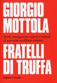 FRATELLI DI TRUFFA - STORIE PROTAGONISTI SEGRETI E METODI DI UNA VERA ECCELLENZA ITALIANA di MOTTOLA GIORGIO