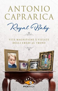 ROYAL BABY - VITE MAGNIFICHE E VIZIATE DEGLI EREDI AL TRONO di CAPRARICA ANTONIO