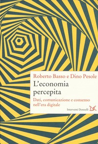 ECONOMIA PERCEPITA - DATI COMUNICAZIONE E CONSENSO NELL\'ERA DIGITALE di BASSO R. - PESOLE D.