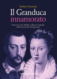 GRANDUCA INNAMORATO - FRANCESCO I DE\' MEDICI E BIANCA CAPPELLO NELLA FIRENZE DEL CINQUECENTO