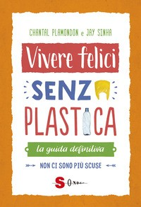 VIVERE FELICI SENZA PLASTICA - LA GUIDA DEFINITIVA di PLAMONDON C. - SINHA J.
