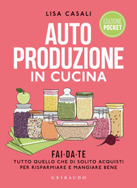 AUTOPRODUZIONE IN CUCINA - FAI DA TE TUTTO QUELLO CHE DI SOLITO ACQUISTI PER RISPARMIARE E MANGIARE