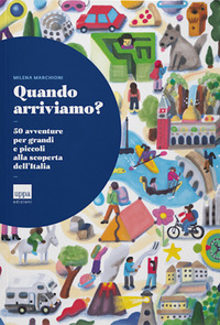 QUANDO ARRIVIAMO ? 50 AVVENTURE PER GRANDI E PICCOLI ALLA SCOPERTA DELL\'ITALIA