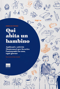 QUI ABITA UN BAMBINO - AMBIENTI E ATTIVITA\' MONTESSORI PER FAVORIRE L\'AUTONOMIA IN CASA OGNI GIORNO