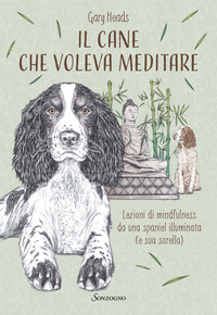 CANE CHE VOLEVA MEDITARE - LEZIONI DI MINDFULNESS DA UNA SPANIEL ILLUMINATA E SUA SORELLA