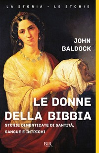 DONNE DELLA BIBBIA - STORIE DIMENTICATE DI SANTITA\' SANGUE E INTRIGHI di BALDOCK JOHN
