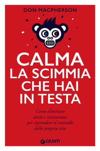 CALMA LA SCIMMIA CHE HAI IN TESTA - COME ELIMINARE ANSIA E INSICUREZZA PER RIPRENDERE IL CONTROLLO