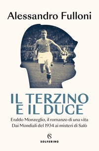 TERZINO E IL DUCE - ERALDO MONZEGLIO IL ROMANZO DI UNA VITA DAI MONDIALI DEL 1934 AI MISTERI