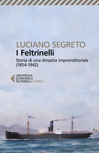 FELTRINELLI - STORIA DI UNA DINASTIA IMPRENDITORIALE 1854 - 1942 di SEGRETO LUCIANO