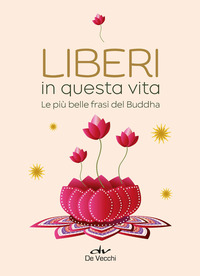 LIBERI IN QUESTA VITA. LE PIU\' BELLE FRASI DEL BUDDHA