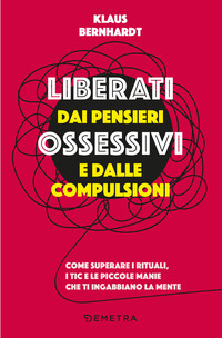 LIBERATI DAI PENSIERI OSSESSIVI E DALLE COMPULSIONI - COME SUPERARE I RITUALI I TIC E LE PICCOLE