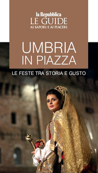 UMBRIA IN PIAZZA - LE FESTE TRA STORIA E GUSTO LE GUIDE AI SAPORI E AI PIACERI