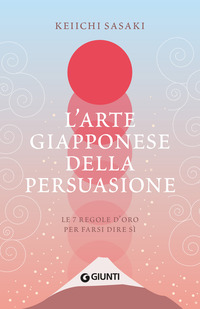 ARTE GIAPPONESE DELLA PERSUASIONE - LE 7 REGOLE PER FARSI DIRE SI\'