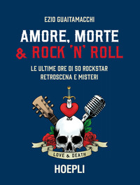 AMORE MORTE E ROCK \'N\' ROLL - LE ULTIME ORE DI 50 ROCKSTAR RETROSCENA E MISTERI