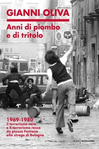 ANNI DI PIOMBO E DI TRITOLO - 1969 - 1980 IL TERRORISMO NERO E IL TERRORISMO ROSSO DA PIAZZA di OLIVA GIANNI